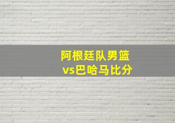 阿根廷队男篮vs巴哈马比分