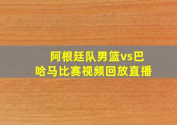 阿根廷队男篮vs巴哈马比赛视频回放直播