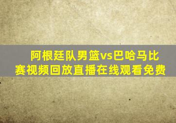 阿根廷队男篮vs巴哈马比赛视频回放直播在线观看免费