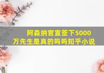 阿森纳官宣签下5000万先生是真的吗吗知乎小说