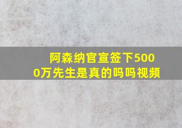 阿森纳官宣签下5000万先生是真的吗吗视频