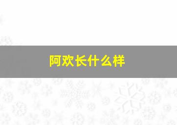 阿欢长什么样