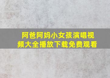 阿爸阿妈小女孩演唱视频大全播放下载免费观看