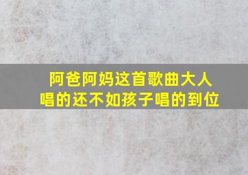 阿爸阿妈这首歌曲大人唱的还不如孩子唱的到位