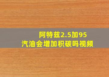 阿特兹2.5加95汽油会增加积碳吗视频