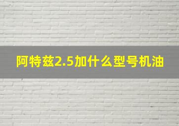 阿特兹2.5加什么型号机油