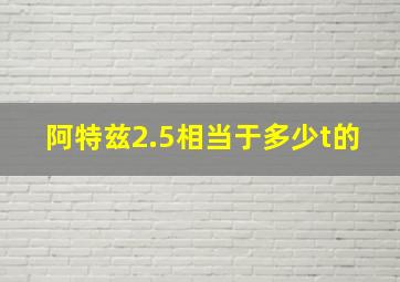 阿特兹2.5相当于多少t的