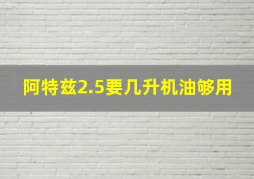 阿特兹2.5要几升机油够用