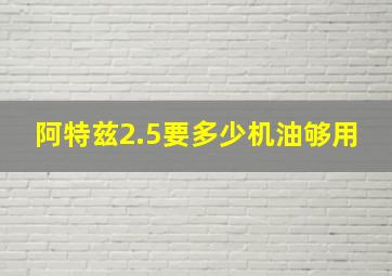 阿特兹2.5要多少机油够用