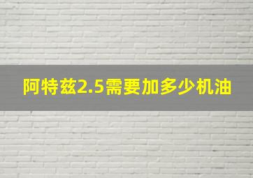 阿特兹2.5需要加多少机油