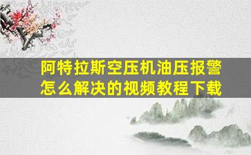 阿特拉斯空压机油压报警怎么解决的视频教程下载