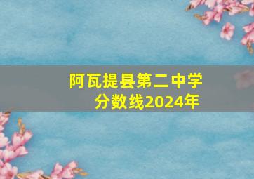 阿瓦提县第二中学分数线2024年