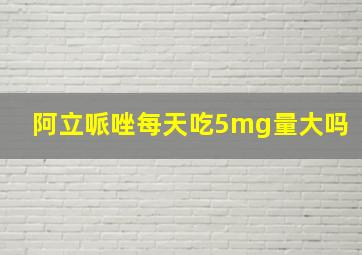 阿立哌唑每天吃5mg量大吗