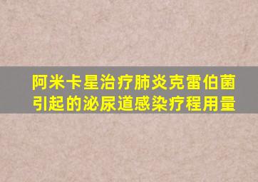 阿米卡星治疗肺炎克雷伯菌引起的泌尿道感染疗程用量