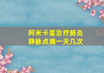 阿米卡星治疗肺炎静脉点滴一天几次