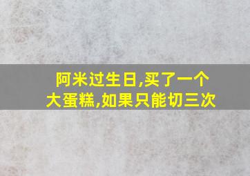 阿米过生日,买了一个大蛋糕,如果只能切三次