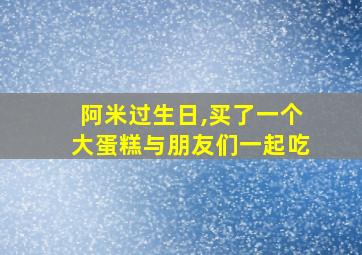 阿米过生日,买了一个大蛋糕与朋友们一起吃