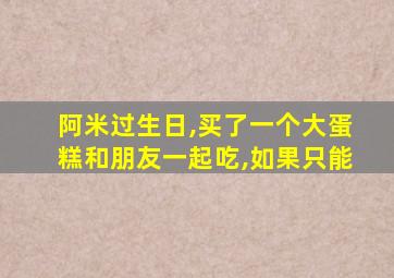 阿米过生日,买了一个大蛋糕和朋友一起吃,如果只能