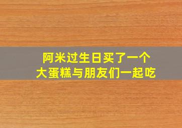 阿米过生日买了一个大蛋糕与朋友们一起吃