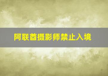 阿联酋摄影师禁止入境