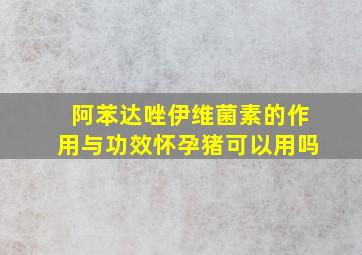 阿苯达唑伊维菌素的作用与功效怀孕猪可以用吗