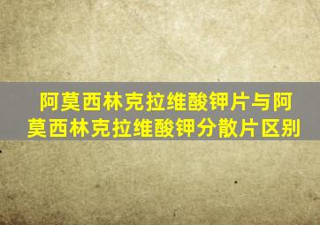 阿莫西林克拉维酸钾片与阿莫西林克拉维酸钾分散片区别