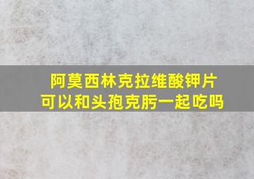 阿莫西林克拉维酸钾片可以和头孢克肟一起吃吗