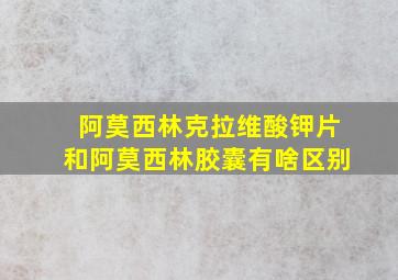 阿莫西林克拉维酸钾片和阿莫西林胶囊有啥区别