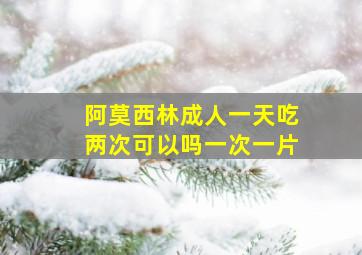 阿莫西林成人一天吃两次可以吗一次一片