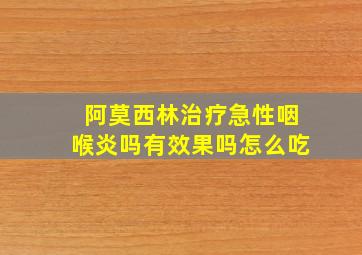 阿莫西林治疗急性咽喉炎吗有效果吗怎么吃