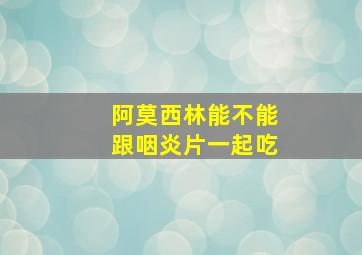 阿莫西林能不能跟咽炎片一起吃