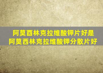 阿莫酉林克拉维酸钾片好是阿莫西林克拉维酸钾分散片好