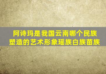 阿诗玛是我国云南哪个民族塑造的艺术形象瑶族白族苗族