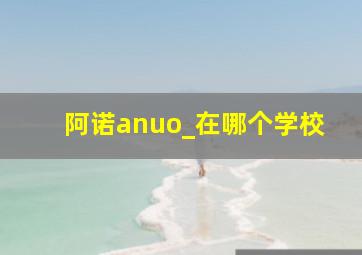 阿诺anuo_在哪个学校