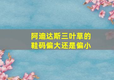 阿迪达斯三叶草的鞋码偏大还是偏小