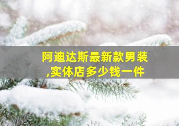 阿迪达斯最新款男装,实体店多少钱一件