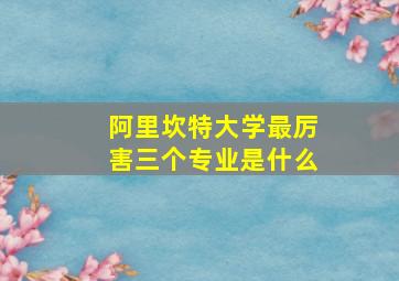 阿里坎特大学最厉害三个专业是什么