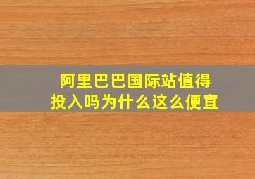 阿里巴巴国际站值得投入吗为什么这么便宜