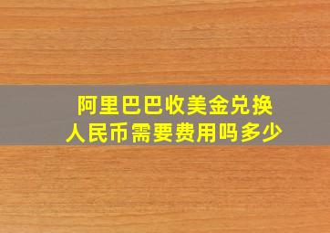 阿里巴巴收美金兑换人民币需要费用吗多少