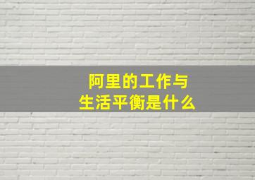 阿里的工作与生活平衡是什么