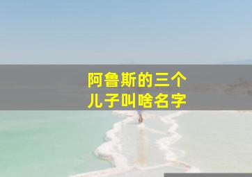 阿鲁斯的三个儿子叫啥名字