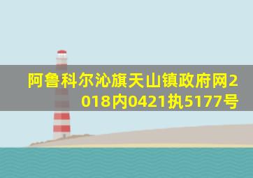 阿鲁科尔沁旗天山镇政府网2018内0421执5177号