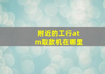 附近的工行atm取款机在哪里