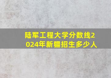 陆军工程大学分数线2024年新疆招生多少人