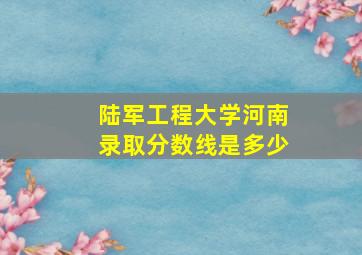 陆军工程大学河南录取分数线是多少