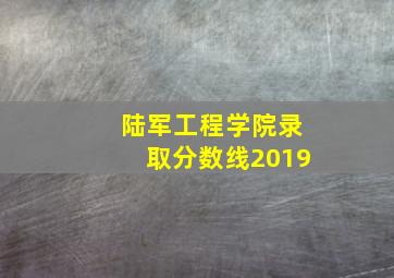 陆军工程学院录取分数线2019