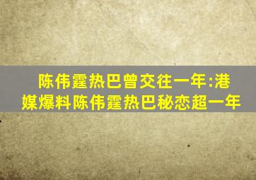 陈伟霆热巴曾交往一年:港媒爆料陈伟霆热巴秘恋超一年