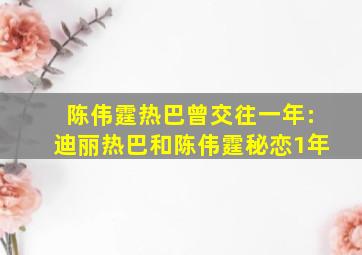 陈伟霆热巴曾交往一年:迪丽热巴和陈伟霆秘恋1年