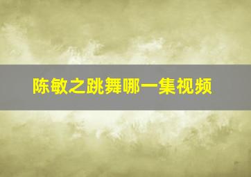 陈敏之跳舞哪一集视频