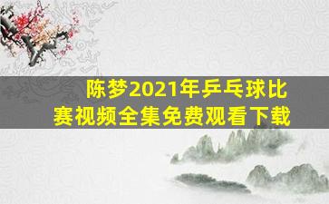 陈梦2021年乒乓球比赛视频全集免费观看下载